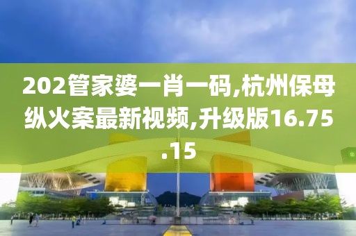 202管家婆一肖一碼,杭州保母縱火案最新視頻,升級版16.75.15