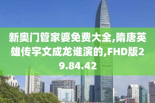 新奧門管家婆免費大全,隋唐英雄傳宇文成龍誰演的,FHD版29.84.42