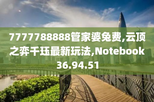 7777788888管家婆兔費,云頂之弈千玨最新玩法,Notebook36.94.51