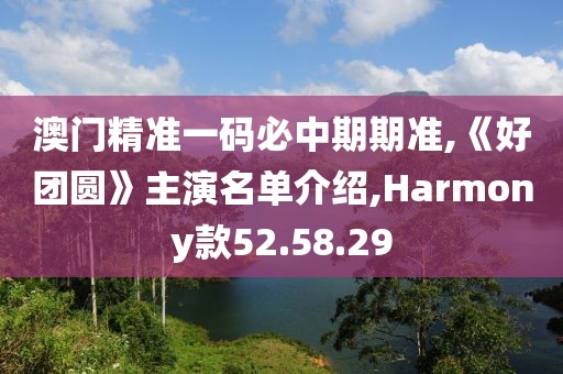 澳門精準一碼必中期期準,《好團圓》主演名單介紹,Harmony款52.58.29