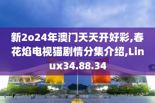 新2o24年澳門天天開好彩,春花焰電視貓劇情分集介紹,Linux34.88.34