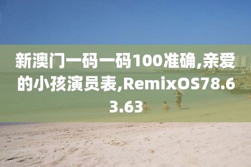 新澳門一碼一碼100準確,親愛的小孩演員表,RemixOS78.63.63