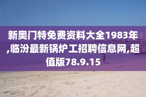 新奧門特免費資料大全1983年,臨汾最新鍋爐工招聘信息網,超值版78.9.15