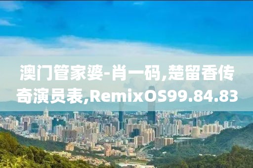澳門管家婆-肖一碼,楚留香傳奇演員表,RemixOS99.84.83