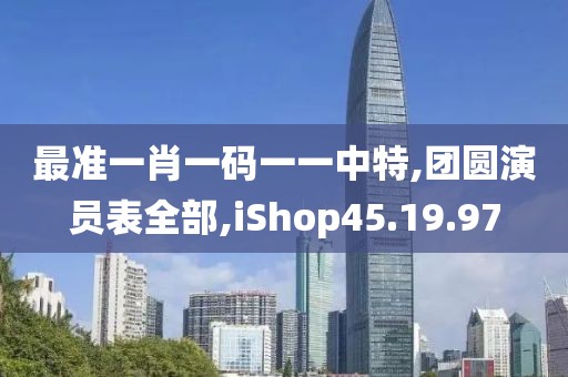 最準一肖一碼一一中特,團圓演員表全部,iShop45.19.97