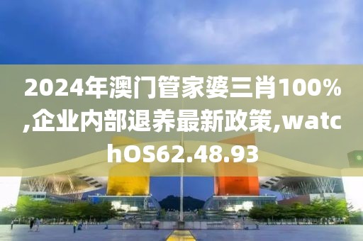 2024年澳門管家婆三肖100%,企業內部退養最新政策,watchOS62.48.93