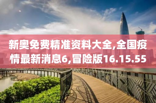 新奧免費精準資料大全,全國疫情最新消息6,冒險版16.15.55