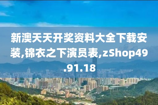 新澳天天開獎資料大全下載安裝,錦衣之下演員表,zShop49.91.18