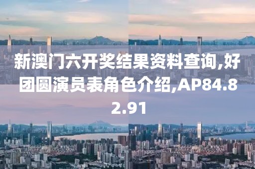 新澳門六開獎結果資料查詢,好團圓演員表角色介紹,AP84.82.91