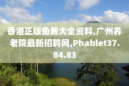香港正版免費大全資料,廣州養老院最新招聘網,Phablet37.84.83