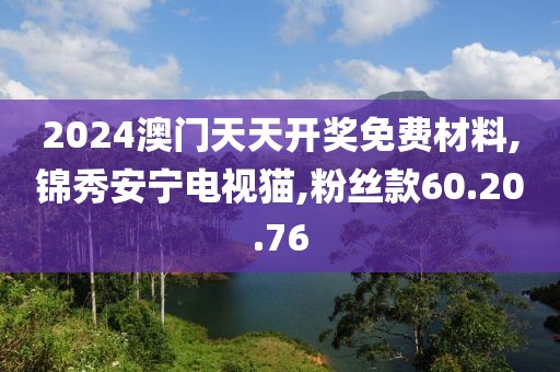 2024澳門天天開獎免費材料,錦秀安寧電視貓,粉絲款60.20.76