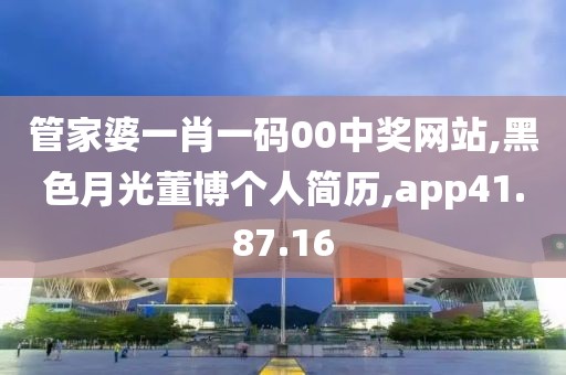 管家婆一肖一碼00中獎網站,黑色月光董博個人簡歷,app41.87.16