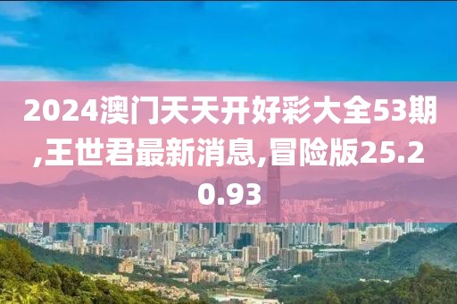 2024澳門天天開好彩大全53期,王世君最新消息,冒險版25.20.93