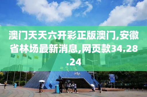 澳門天天六開彩正版澳門,安徽省林場最新消息,網頁款34.28.24