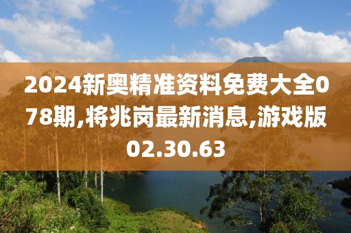 2024新奧精準資料免費大全078期,將兆崗最新消息,游戲版02.30.63