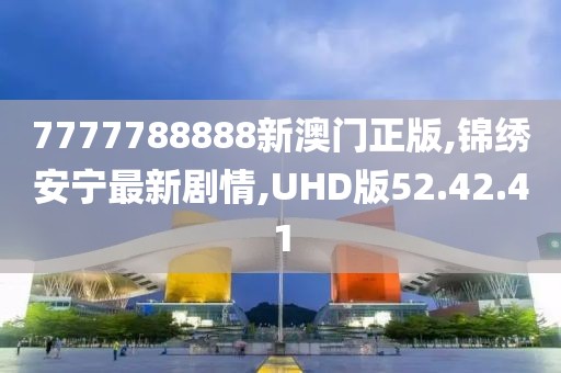 7777788888新澳門正版,錦繡安寧最新劇情,UHD版52.42.41