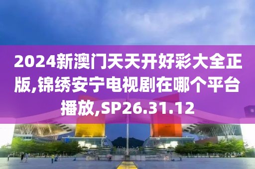 2024新澳門天天開好彩大全正版,錦繡安寧電視劇在哪個平臺播放,SP26.31.12