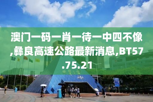 澳門一碼一肖一待一中四不像,彝良高速公路最新消息,BT57.75.21