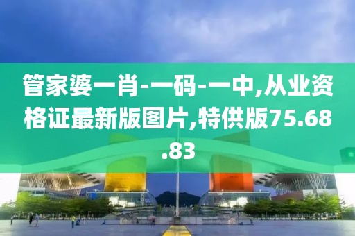 管家婆一肖-一碼-一中,從業資格證最新版圖片,特供版75.68.83