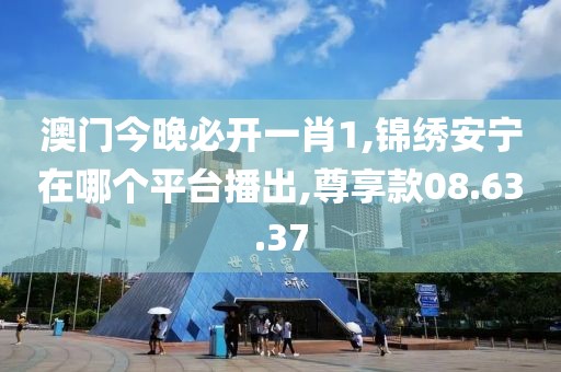 澳門今晚必開一肖1,錦繡安寧在哪個平臺播出,尊享款08.63.37