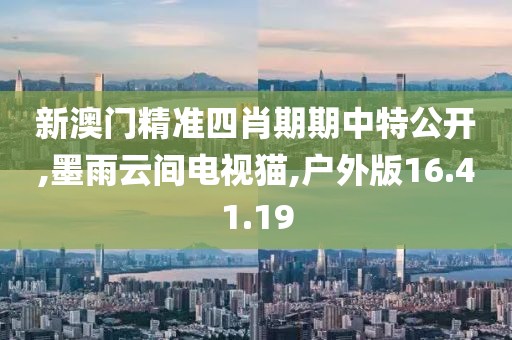 新澳門精準四肖期期中特公開,墨雨云間電視貓,戶外版16.41.19