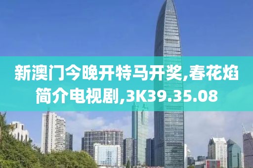 新澳門今晚開特馬開獎,春花焰簡介電視劇,3K39.35.08
