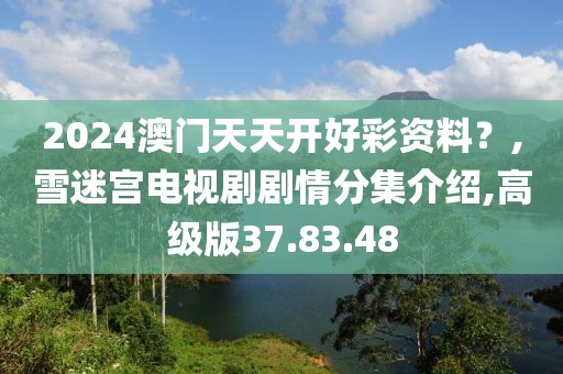 2024澳門天天開好彩資料？,雪迷宮電視劇劇情分集介紹,高級版37.83.48