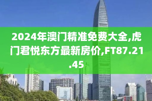 2024年澳門精準免費大全,虎門君悅東方最新房價,FT87.21.45