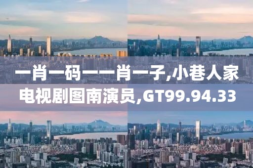 一肖一碼一一肖一子,小巷人家電視劇圖南演員,GT99.94.33