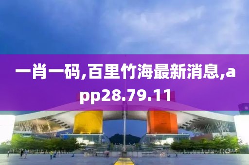一肖一碼,百里竹海最新消息,app28.79.11