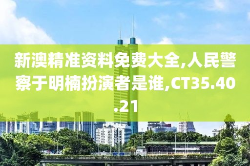 新澳精準資料免費大全,人民警察于明楠扮演者是誰,CT35.40.21