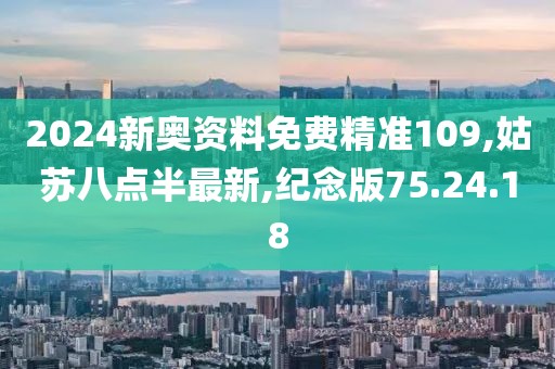 2024新奧資料免費精準109,姑蘇八點半最新,紀念版75.24.18