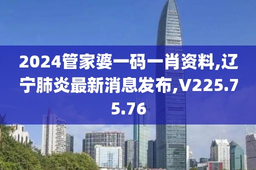 2024管家婆一碼一肖資料,遼寧肺炎最新消息發布,V225.75.76