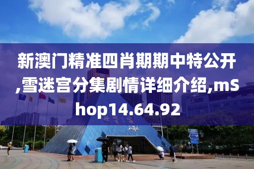 新澳門精準四肖期期中特公開,雪迷宮分集劇情詳細介紹,mShop14.64.92