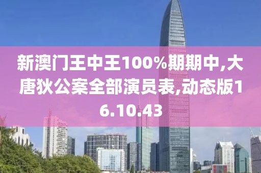 新澳門王中王100%期期中,大唐狄公案全部演員表,動態版16.10.43