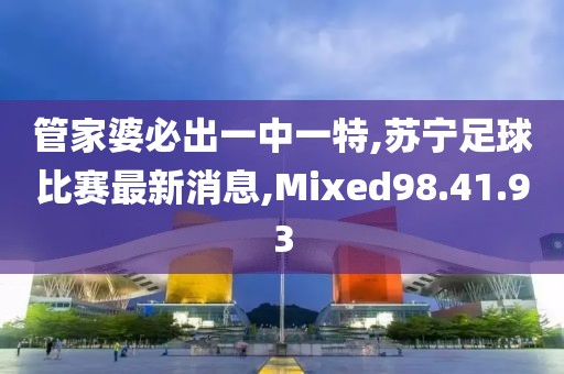 管家婆必出一中一特,蘇寧足球比賽最新消息,Mixed98.41.93