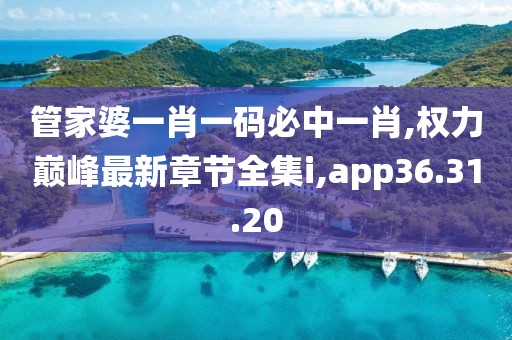 管家婆一肖一碼必中一肖,權力巔峰最新章節全集i,app36.31.20