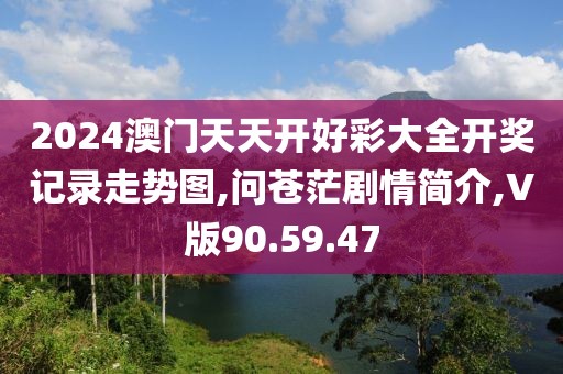 2024澳門天天開好彩大全開獎記錄走勢圖,問蒼茫劇情簡介,V版90.59.47