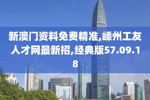 新澳門資料免費精準,嵊州工友人才網最新招,經典版57.09.18