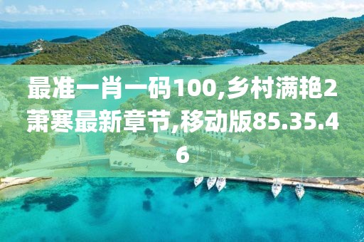 最準一肖一碼100,鄉村滿艷2蕭寒最新章節,移動版85.35.46