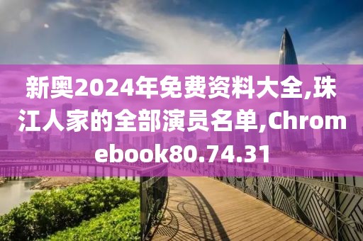 新奧2024年免費資料大全,珠江人家的全部演員名單,Chromebook80.74.31