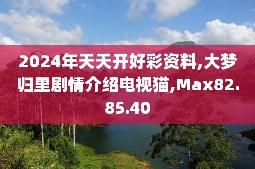2024年天天開好彩資料,大夢歸里劇情介紹電視貓,Max82.85.40