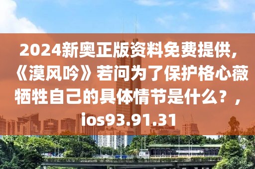 2024新奧正版資料免費提供,《漠風吟》若問為了保護格心薇犧牲自己的具體情節是什么？,ios93.91.31