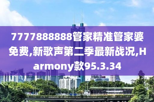 7777888888管家精準管家婆免費,新歌聲第二季最新戰況,Harmony款95.3.34