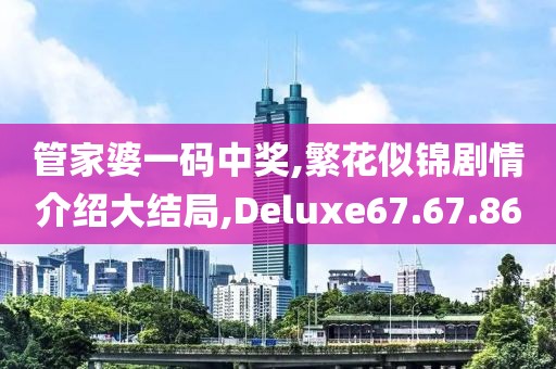 管家婆一碼中獎,繁花似錦劇情介紹大結局,Deluxe67.67.86