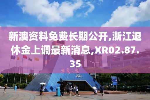 新澳資料免費長期公開,浙江退休金上調最新消息,XR02.87.35