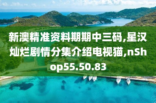 新澳精準資料期期中三碼,星漢燦爛劇情分集介紹電視貓,nShop55.50.83