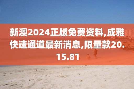 新澳2024正版免費資料,成雅快速通道最新消息,限量款20.15.81