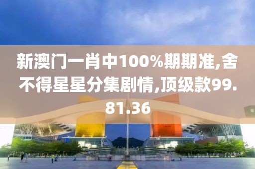 新澳門一肖中100%期期準,舍不得星星分集劇情,頂級款99.81.36
