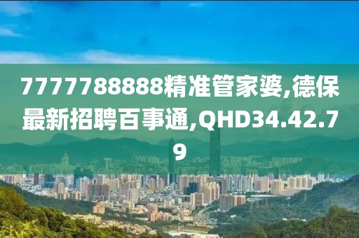 7777788888精準管家婆,德保最新招聘百事通,QHD34.42.79